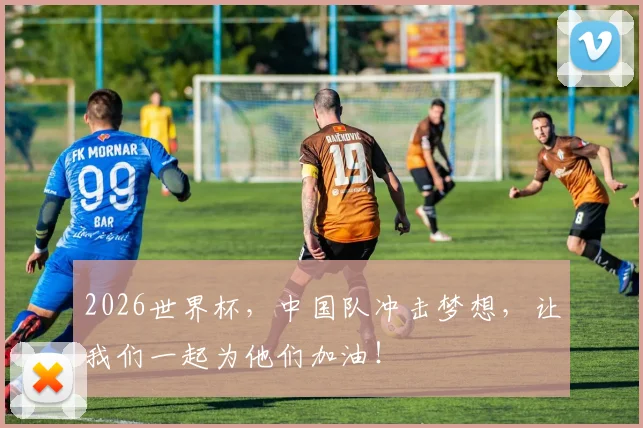 2026世界杯，中国队冲击梦想，让我们一起为他们加油！