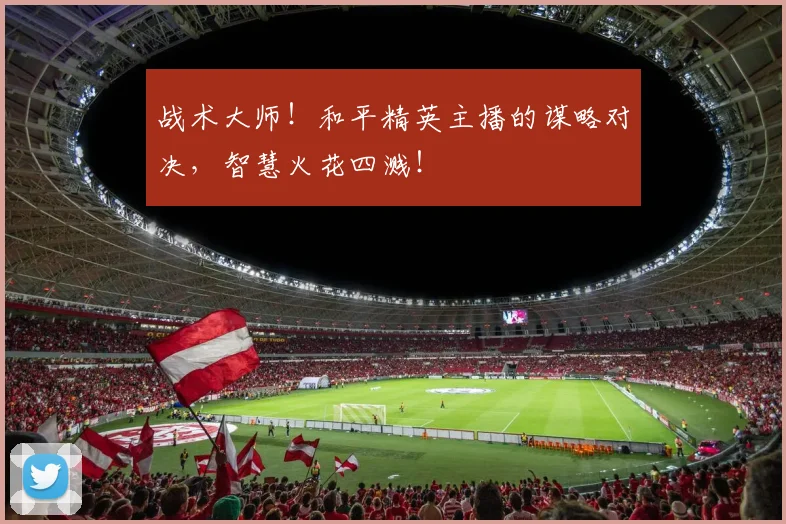 战术大师！和平精英主播的谋略对决，智慧火花四溅！