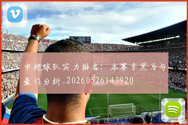 中超球队实力排名:本赛季黑马与豪门分析_20260526143920