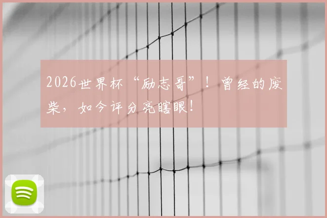 2026世界杯“励志哥”!曾经的废柴,如今评分亮瞎眼!