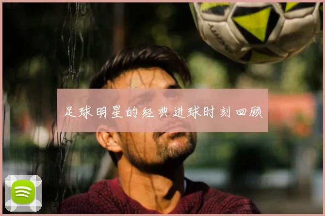 足球明星的经典进球时刻回顾