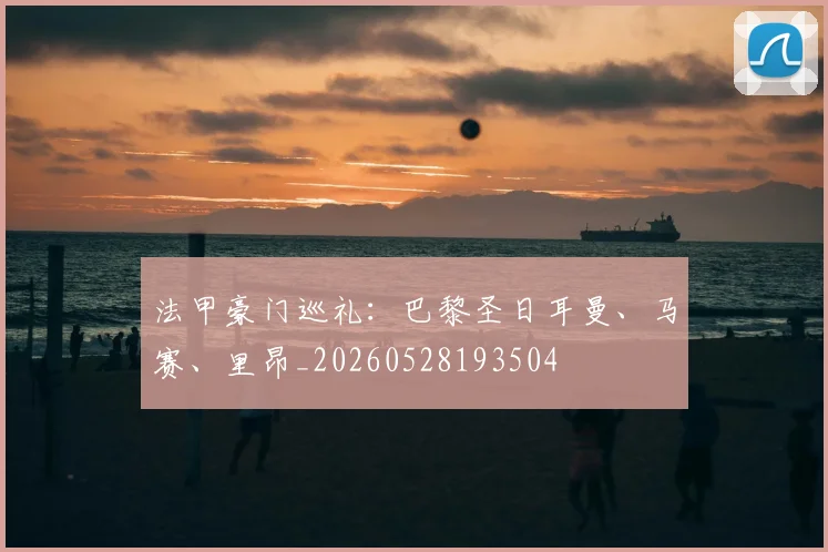 法甲豪门巡礼：巴黎圣日耳曼、马赛、里昂_20260528193504