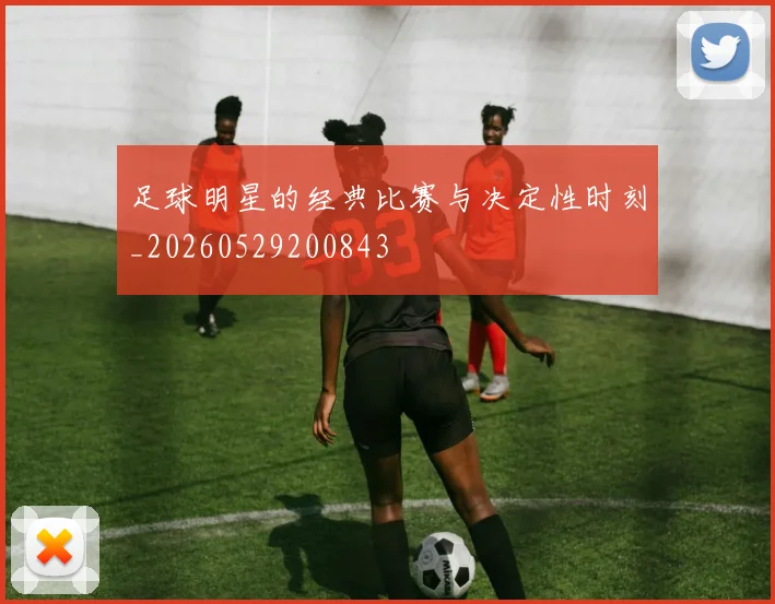 足球明星的经典比赛与决定性时刻_20260529200843
