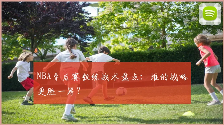 NBA季后赛教练战术盘点：谁的战略更胜一筹？