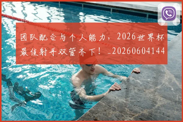 团队配合与个人能力,2026世界杯最佳射手双管齐下!_20260604144309_20260707013255