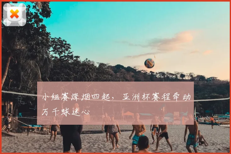 小组赛烽烟四起,亚洲杯赛程牵动万千球迷心