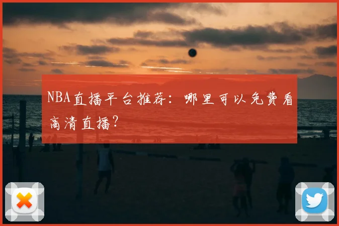 NBA直播平台推荐:哪里可以免费看高清直播?