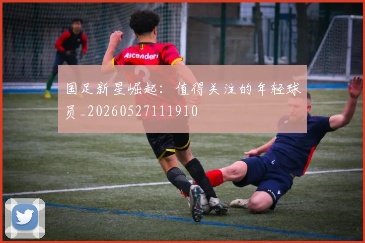 国足新星崛起：值得关注的年轻球员_20260527111910