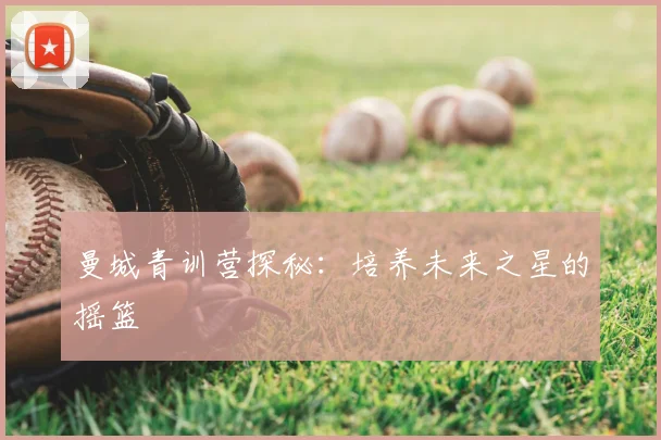 曼城青训营探秘:培养未来之星的摇篮
