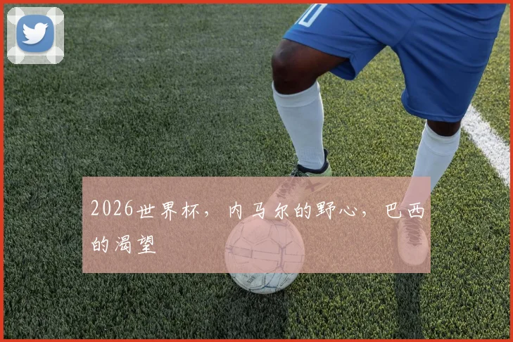 2026世界杯，内马尔的野心，巴西的渴望