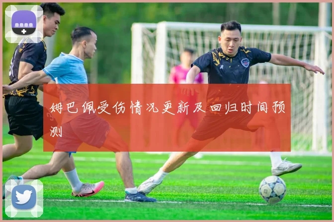 姆巴佩受伤情况更新及回归时间预测