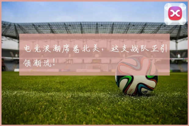 电竞浪潮席卷北美,这支战队正引领潮流!