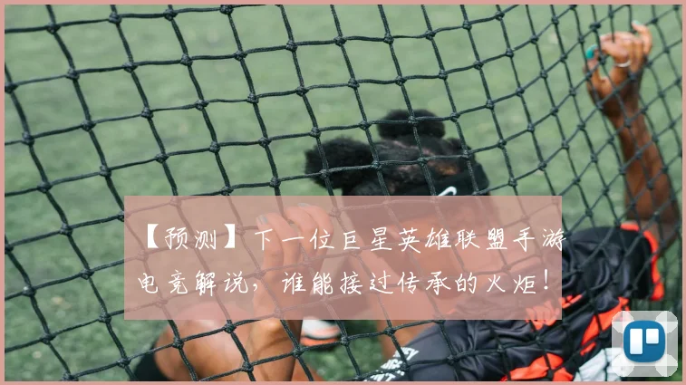 【预测】下一位巨星英雄联盟手游电竞解说,谁能接过传承的火炬!_20260702173304