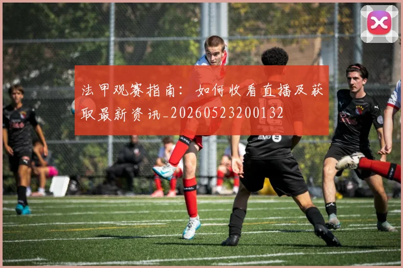 法甲观赛指南:如何收看直播及获取最新资讯_20260523200132