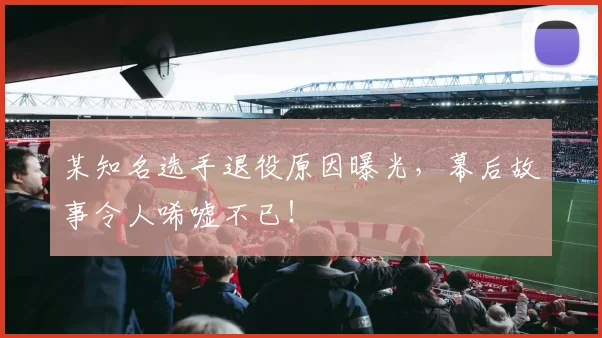 某知名选手退役原因曝光，幕后故事令人唏嘘不已！