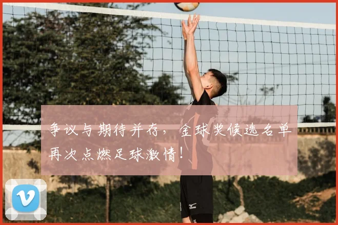 争议与期待并存，金球奖候选名单再次点燃足球激情！