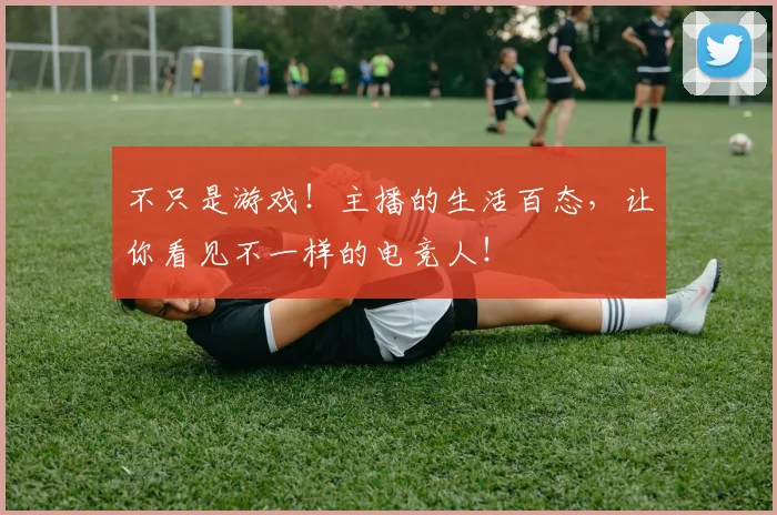 不只是游戏！主播的生活百态，让你看见不一样的电竞人！