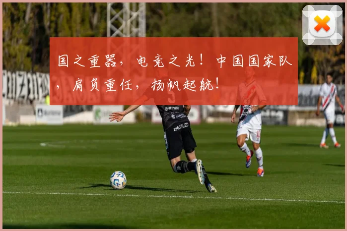 国之重器,电竞之光!中国国家队,肩负重任,扬帆起航!