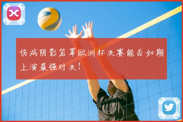 伤病阴影笼罩欧洲杯决赛能否如期上演最强对决！