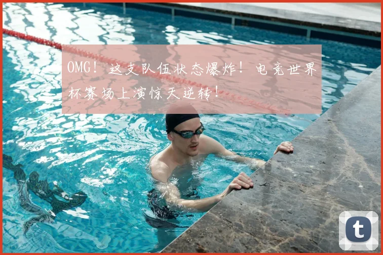 OMG！这支队伍状态爆炸！电竞世界杯赛场上演惊天逆转！
