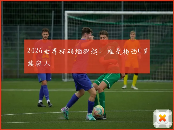 2026世界杯硝烟渐起！谁是梅西C罗接班人