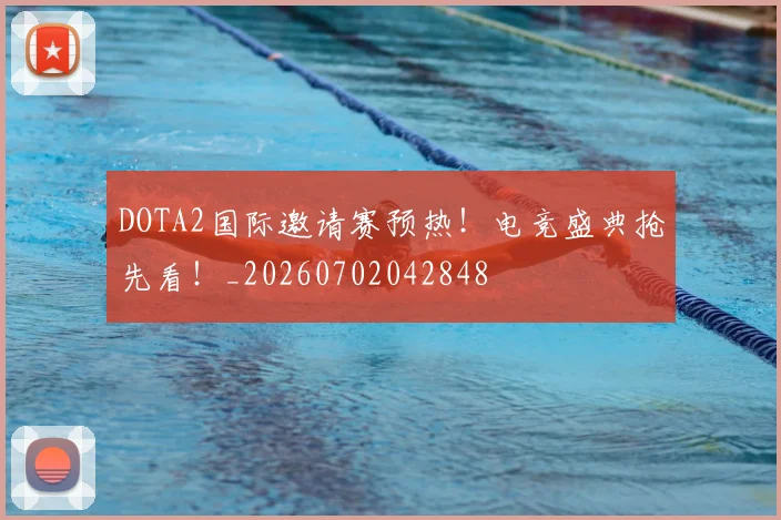 DOTA2国际邀请赛预热！电竞盛典抢先看！_20260702042848
