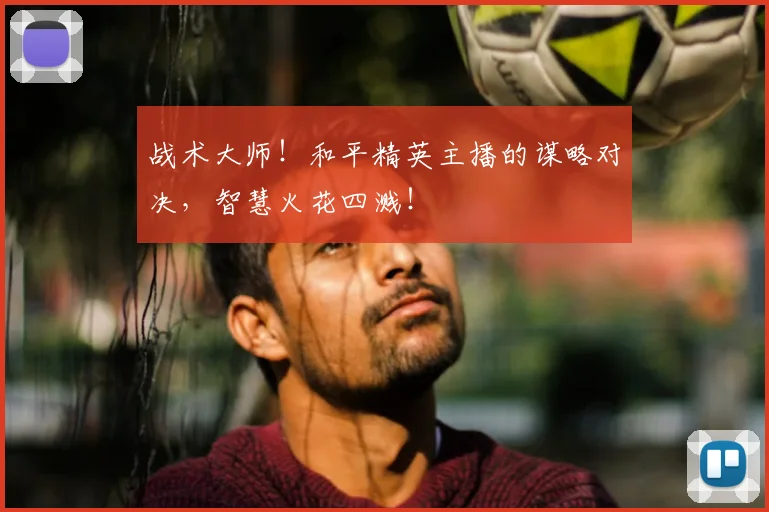 战术大师！和平精英主播的谋略对决，智慧火花四溅！
