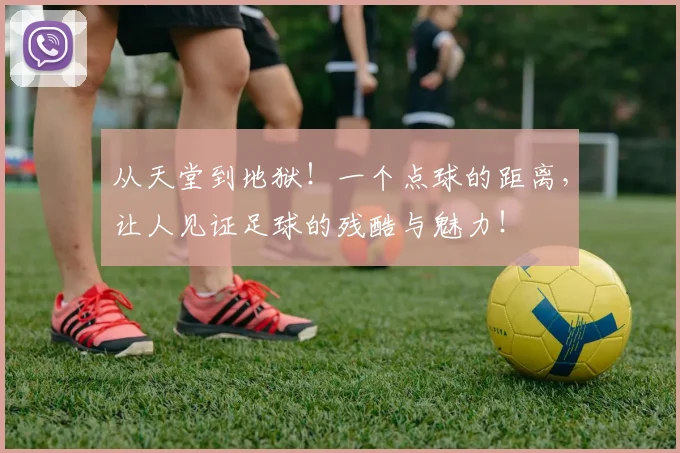 从天堂到地狱！一个点球的距离，让人见证足球的残酷与魅力！