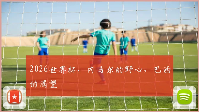 2026世界杯，内马尔的野心，巴西的渴望