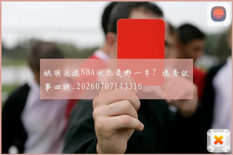 姚明当选NBA状元是哪一年?选秀故事回顾_20260707143316
