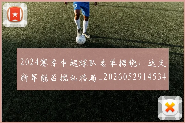 2024赛季中超球队名单揭晓，这支新军能否搅乱格局_20260529145340
