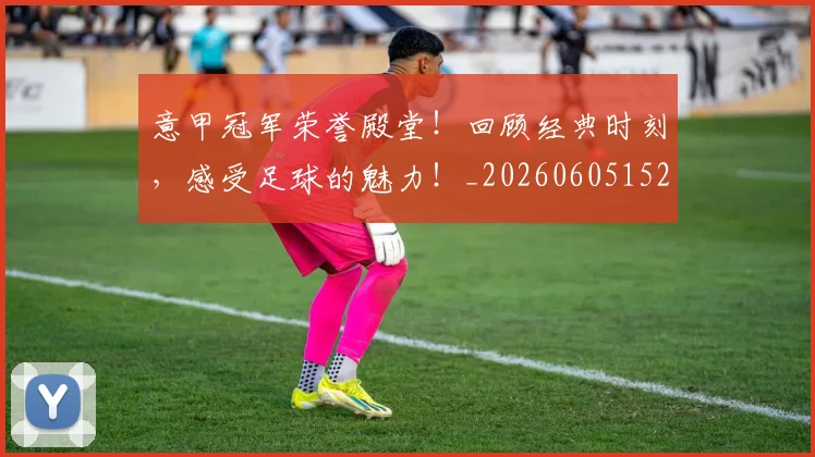 意甲冠军荣誉殿堂!回顾经典时刻,感受足球的魅力!_20260605152805