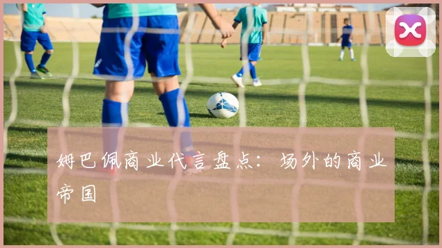 姆巴佩商业代言盘点：场外的商业帝国