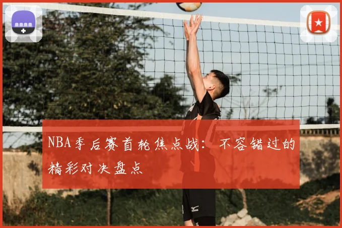 NBA季后赛首轮焦点战：不容错过的精彩对决盘点