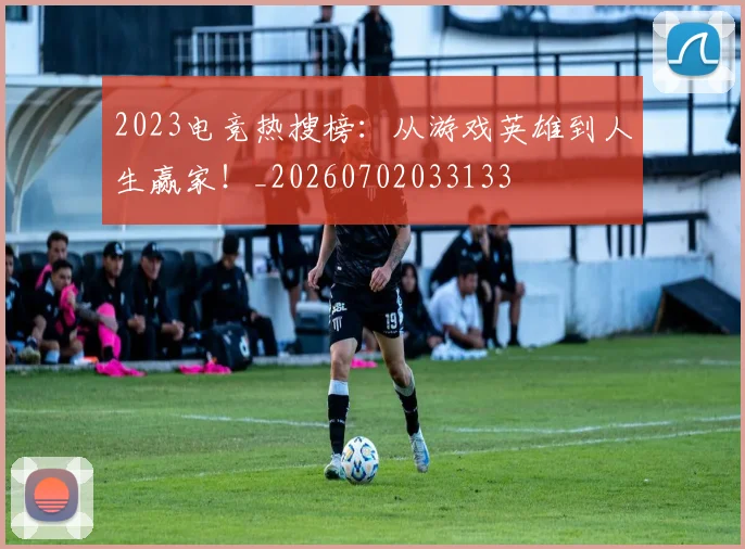 2023电竞热搜榜：从游戏英雄到人生赢家！_20260702033133