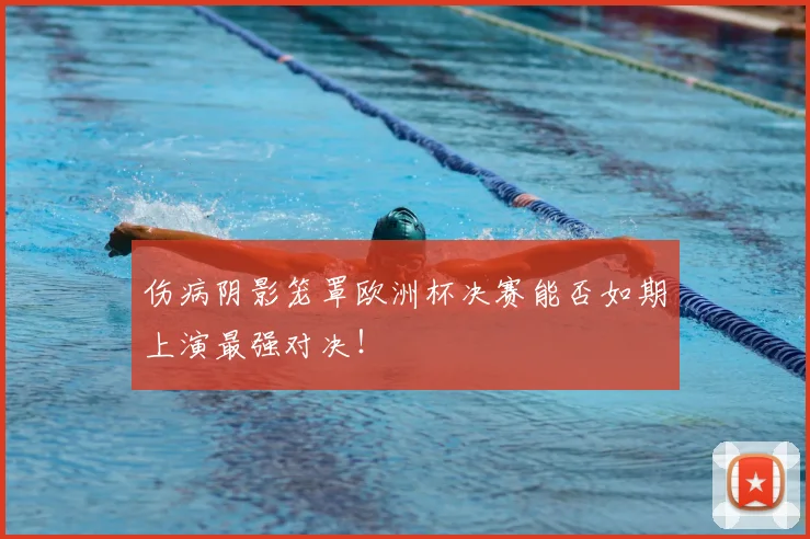伤病阴影笼罩欧洲杯决赛能否如期上演最强对决！