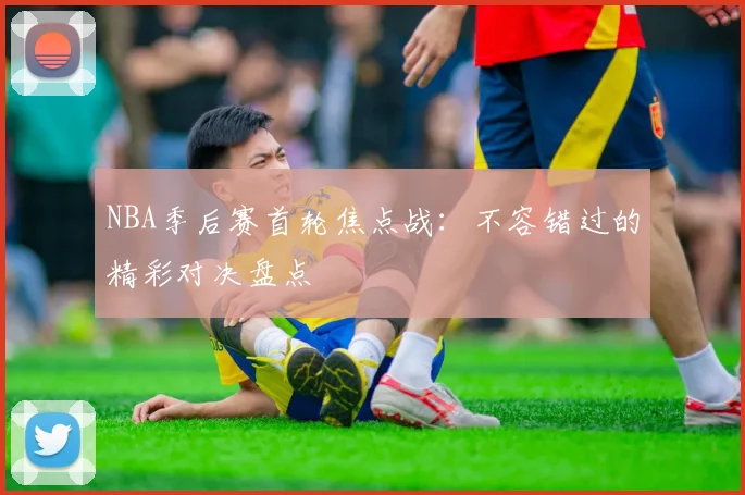 NBA季后赛首轮焦点战：不容错过的精彩对决盘点