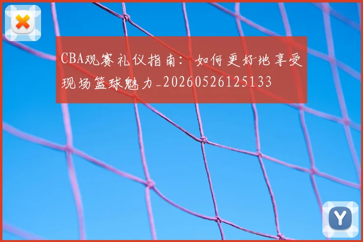 CBA观赛礼仪指南:如何更好地享受现场篮球魅力_20260526125133