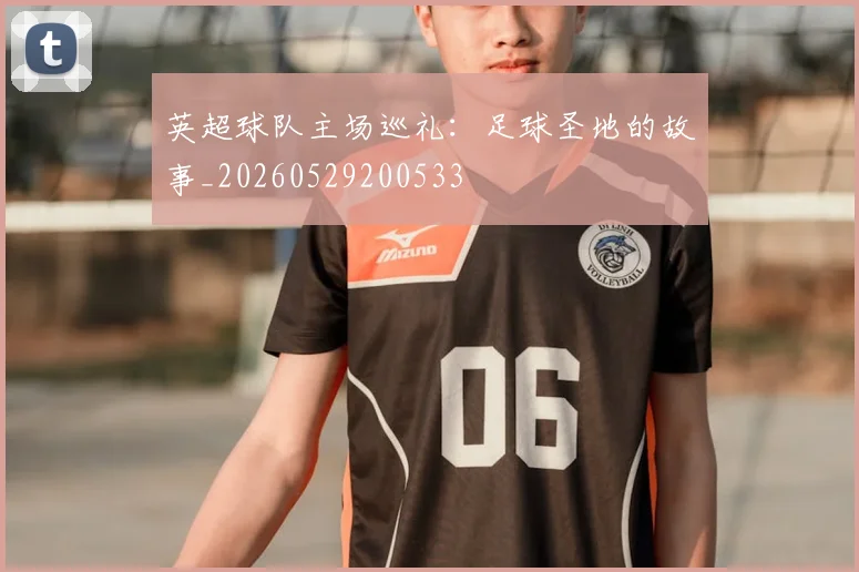 英超球队主场巡礼：足球圣地的故事_20260529200533