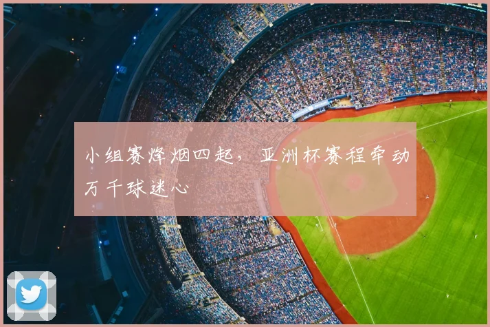 小组赛烽烟四起，亚洲杯赛程牵动万千球迷心