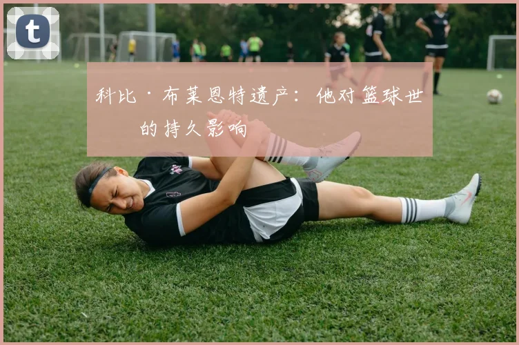 科比·布莱恩特遗产:他对篮球世界的持久影响