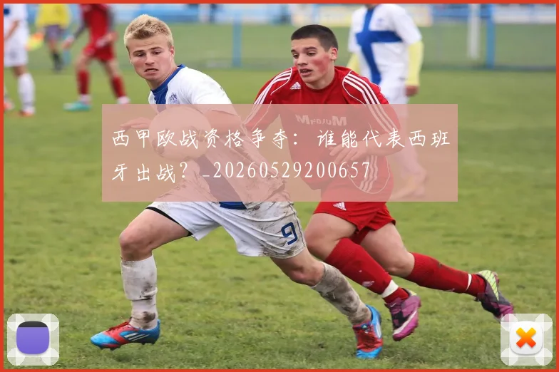 西甲欧战资格争夺:谁能代表西班牙出战?_20260529200657