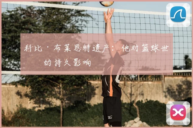科比·布莱恩特遗产:他对篮球世界的持久影响