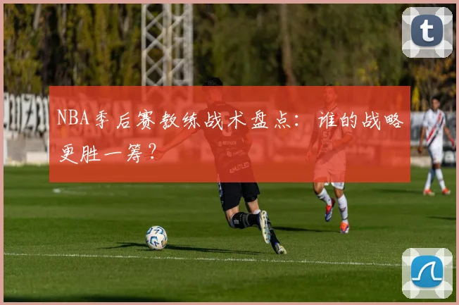 NBA季后赛教练战术盘点：谁的战略更胜一筹？