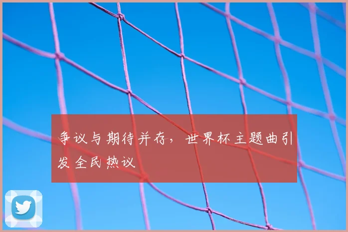 争议与期待并存，世界杯主题曲引发全民热议