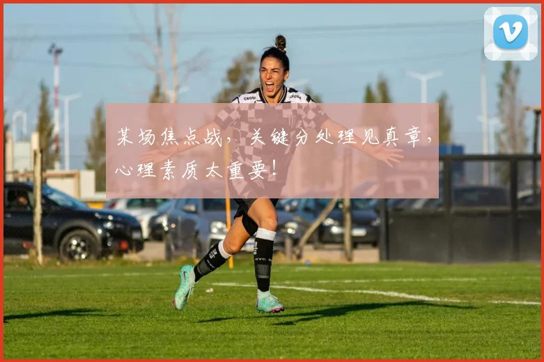 某场焦点战，关键分处理见真章，心理素质太重要！