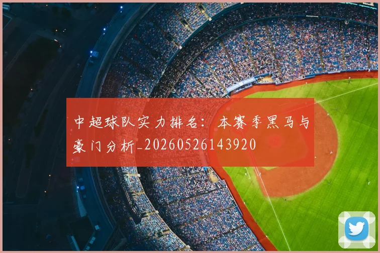 中超球队实力排名:本赛季黑马与豪门分析_20260526143920
