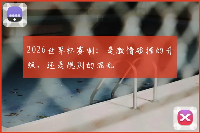 2026世界杯赛制：是激情碰撞的升级，还是规则的混乱