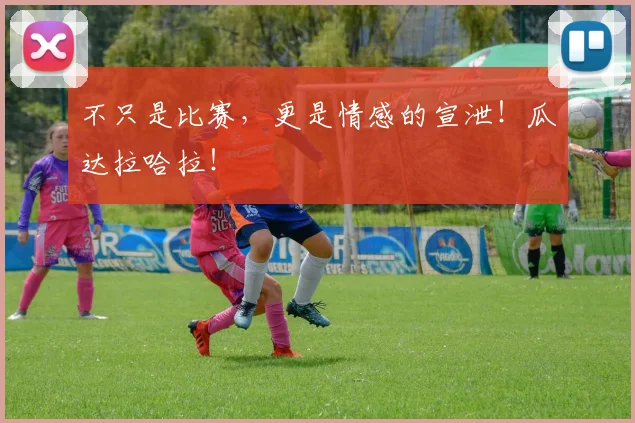 不只是比赛，更是情感的宣泄！瓜达拉哈拉！