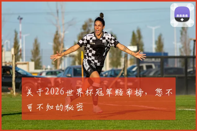 关于2026世界杯冠军赔率榜，您不可不知的秘密